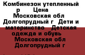 Комбинезон утепленный р.80 › Цена ­ 600 - Московская обл., Долгопрудный г. Дети и материнство » Детская одежда и обувь   . Московская обл.,Долгопрудный г.